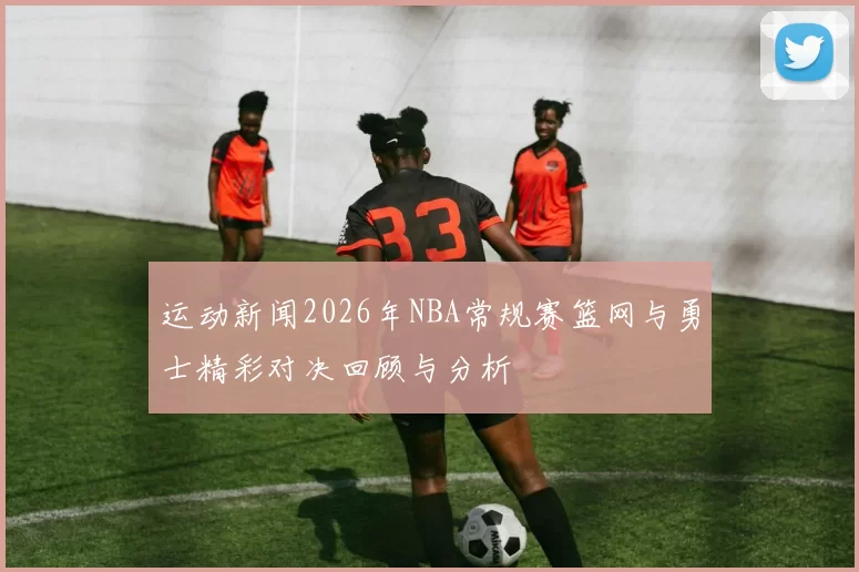 运动新闻2026年NBA常规赛篮网与勇士精彩对决回顾与分析