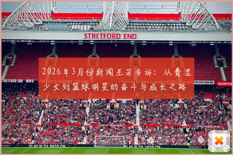 2026年3月份新闻王芳专访：从青涩少女到篮球明星的奋斗与成长之路