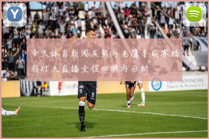 今天体育新闻灰熊与老鹰季前赛精彩对决直播全程回顾与分析