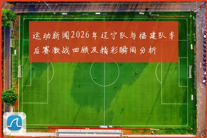 运动新闻2026年辽宁队与福建队季后赛激战回顾及精彩瞬间分析