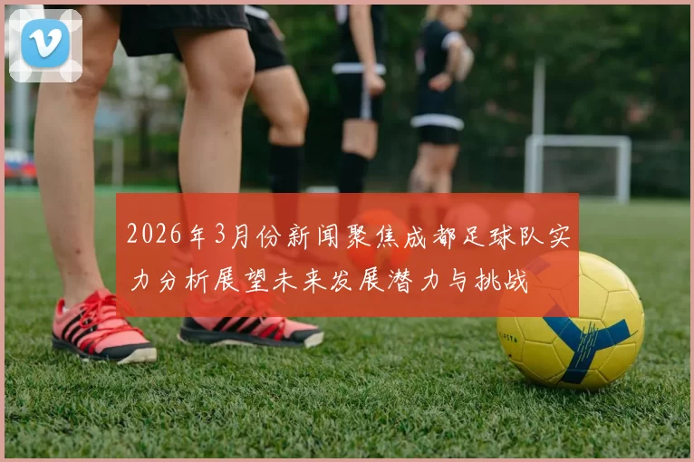2026年3月份新闻聚焦成都足球队实力分析展望未来发展潜力与挑战