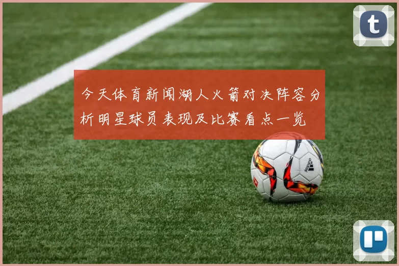 今天体育新闻湖人火箭对决阵容分析明星球员表现及比赛看点一览